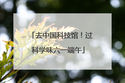 去中国科技馆！过科学味六一端午