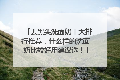 去黑头洗面奶十大排行推荐，什么样的洗面奶比较好用建议选！
