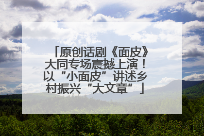 原创话剧《面皮》大同专场震撼上演！以“小面皮”讲述乡村振兴“大文章”