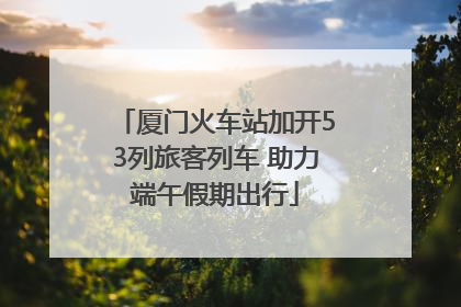 厦门火车站加开53列旅客列车 助力端午假期出行