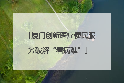 厦门创新医疗便民服务破解“看病难”