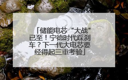 储能电芯“大战”已至！宁德时代踩刹车？下一代大电芯要经得起三重考验