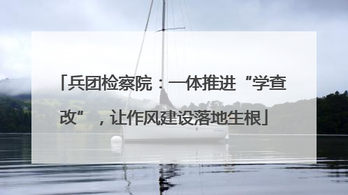 兵团检察院：一体推进“学查改”，让作风建设落地生根