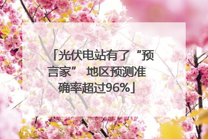 光伏电站有了“预言家” 地区预测准确率超过96%