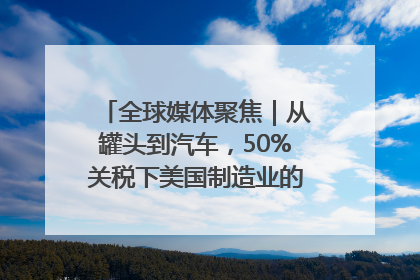 全球媒体聚焦｜从罐头到汽车，50%关税下美国制造业的“生死劫”