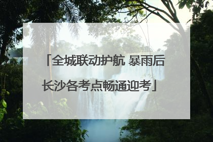 全城联动护航 暴雨后长沙各考点畅通迎考