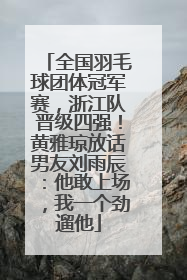全国羽毛球团体冠军赛，浙江队晋级四强！黄雅琼放话男友刘雨辰：他敢上场，我一个劲遛他