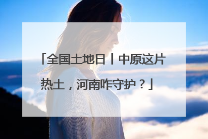 全国土地日丨中原这片热土，河南咋守护？