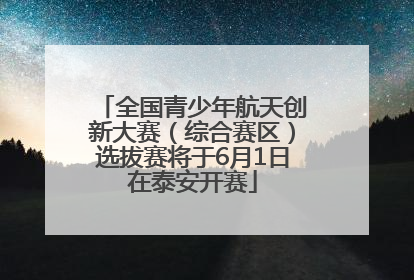 全国青少年航天创新大赛（综合赛区）选拔赛将于6月1日在泰安开赛