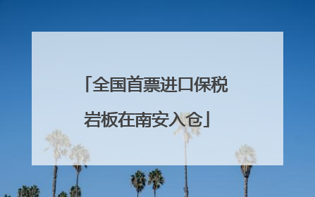 全国首票进口保税岩板在南安入仓