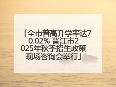 全市普高升学率达70.02% 晋江市2025年秋季招生政策现场咨询会举行