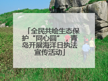 全民共绘生态保护“同心圆”，青岛开展海洋日执法宣传活动