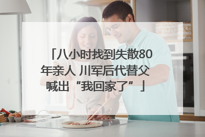 八小时找到失散80年亲人 川军后代替父喊出“我回家了”