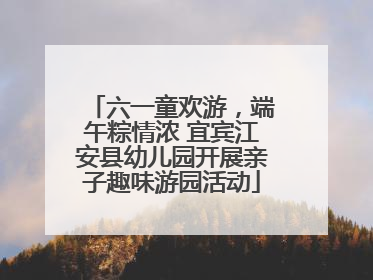 六一童欢游，端午粽情浓 宜宾江安县幼儿园开展亲子趣味游园活动