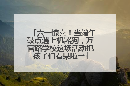六一惊喜！当端午鼓点遇上机器狗，万官路学校这场活动把孩子们看呆啦→