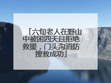 六旬老人在野山中被困四天且拒绝救援，门头沟消防搜救成功
