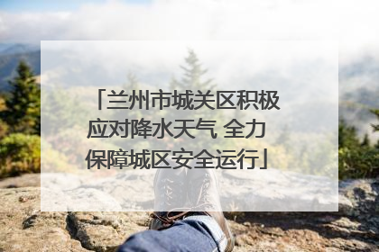 兰州市城关区积极应对降水天气 全力保障城区安全运行