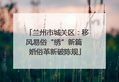 兰州市城关区：移风易俗“绣”新篇 婚俗革新破陈规