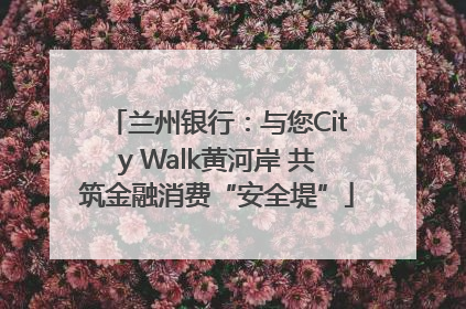 兰州银行：与您City Walk黄河岸 共筑金融消费“安全堤”