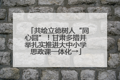 共绘立德树人“同心圆”！甘肃多措并举扎实推进大中小学思政课一体化→