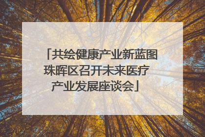 共绘健康产业新蓝图 珠晖区召开未来医疗产业发展座谈会