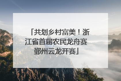 共划乡村富美！浙江省首届农民龙舟赛鄞州云龙开赛