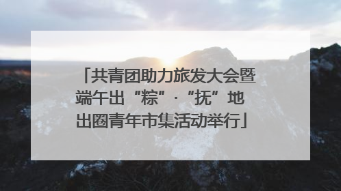 共青团助力旅发大会暨端午出“粽”·“抚”地出圈青年市集活动举行
