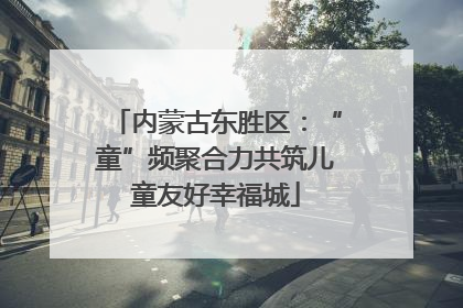 内蒙古东胜区：“童”频聚合力共筑儿童友好幸福城