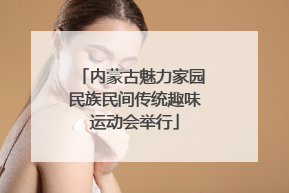 内蒙古魅力家园民族民间传统趣味运动会举行