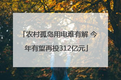农村孤岛用电难有解 今年有望再投312亿元