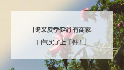冬装反季促销 有商家一口气买了上千件！
