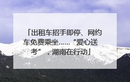 出租车招手即停、网约车免费乘坐……“爱心送考”，湖南在行动
