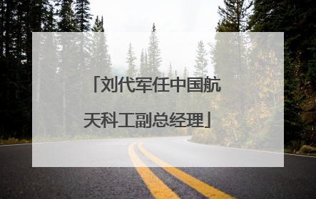 刘代军任中国航天科工副总经理
