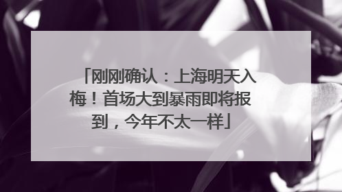 刚刚确认：上海明天入梅！首场大到暴雨即将报到，今年不太一样