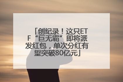 创纪录！这只ETF“巨无霸”即将派发红包，单次分红有望突破80亿元