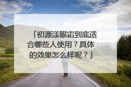 初源漾眼霜到底适合哪些人使用？具体的效果怎么样呢？
