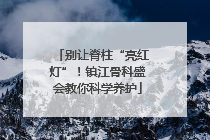 别让脊柱“亮红灯”！镇江骨科盛会教你科学养护