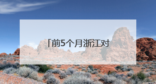 前5个月浙江对中亚五国进出口超200亿元 创历史同期新高