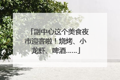 副中心这个美食夜市迎客啦！烧烤、小龙虾、啤酒……
