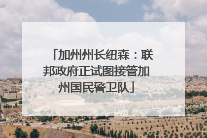 加州州长纽森：联邦政府正试图接管加州国民警卫队