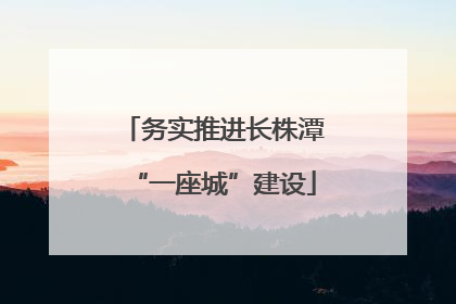 务实推进长株潭“一座城”建设