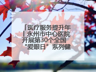医疗服务提升年丨永州市中心医院开展第30个全国“爱眼日”系列健康促进活动