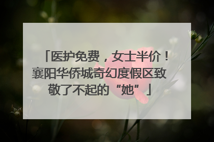 医护免费，女士半价！襄阳华侨城奇幻度假区致敬了不起的“她”
