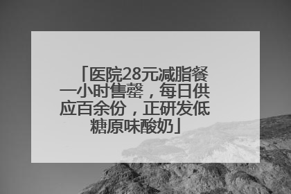 医院28元减脂餐一小时售罄，每日供应百余份，正研发低糖原味酸奶