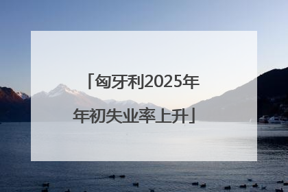 匈牙利2025年年初失业率上升