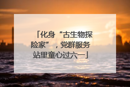 化身“古生物探险家”，党群服务站里童心过六一