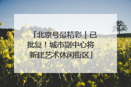 北京号最精彩｜已批复！城市副中心将新建艺术休闲街区