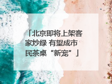 北京即将上架客家炒绿 有望成市民茶桌“新宠”