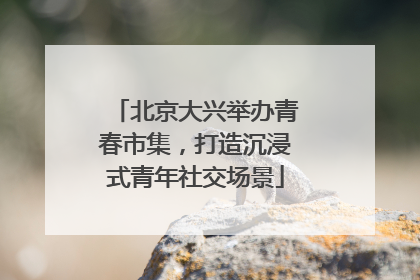北京大兴举办青春市集，打造沉浸式青年社交场景