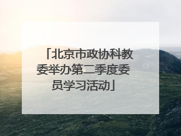 北京市政协科教委举办第二季度委员学习活动